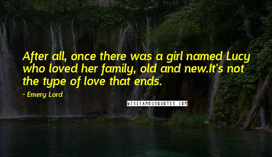 Emery Lord Quotes: After all, once there was a girl named Lucy who loved her family, old and new.It's not the type of love that ends.