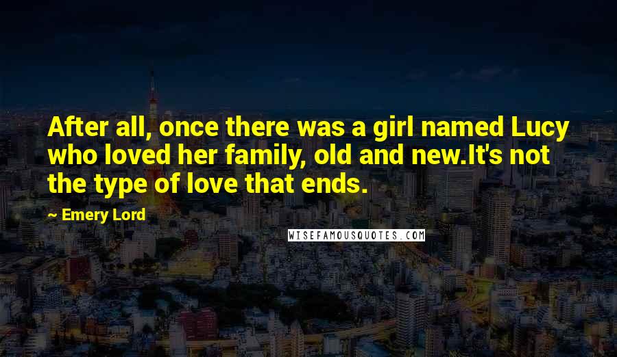 Emery Lord Quotes: After all, once there was a girl named Lucy who loved her family, old and new.It's not the type of love that ends.