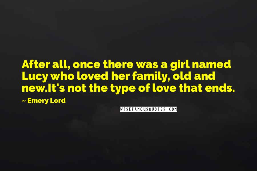 Emery Lord Quotes: After all, once there was a girl named Lucy who loved her family, old and new.It's not the type of love that ends.