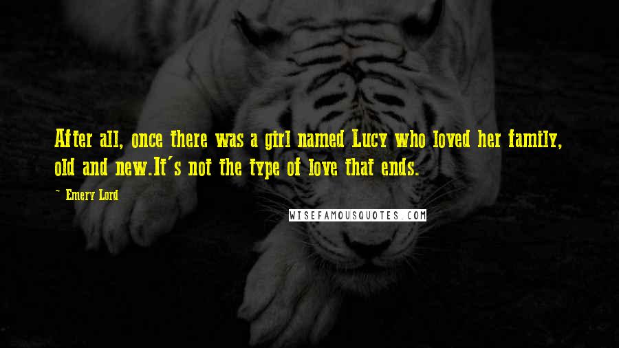 Emery Lord Quotes: After all, once there was a girl named Lucy who loved her family, old and new.It's not the type of love that ends.