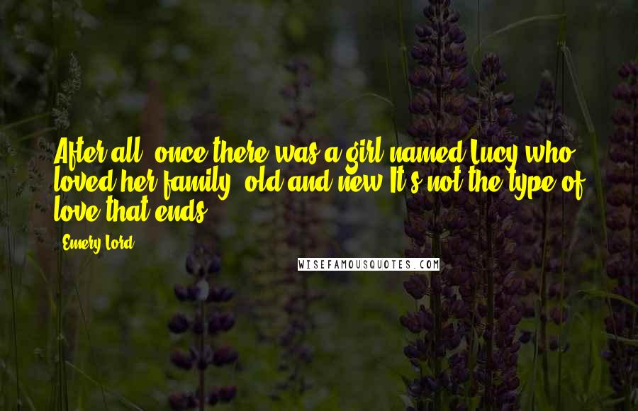 Emery Lord Quotes: After all, once there was a girl named Lucy who loved her family, old and new.It's not the type of love that ends.