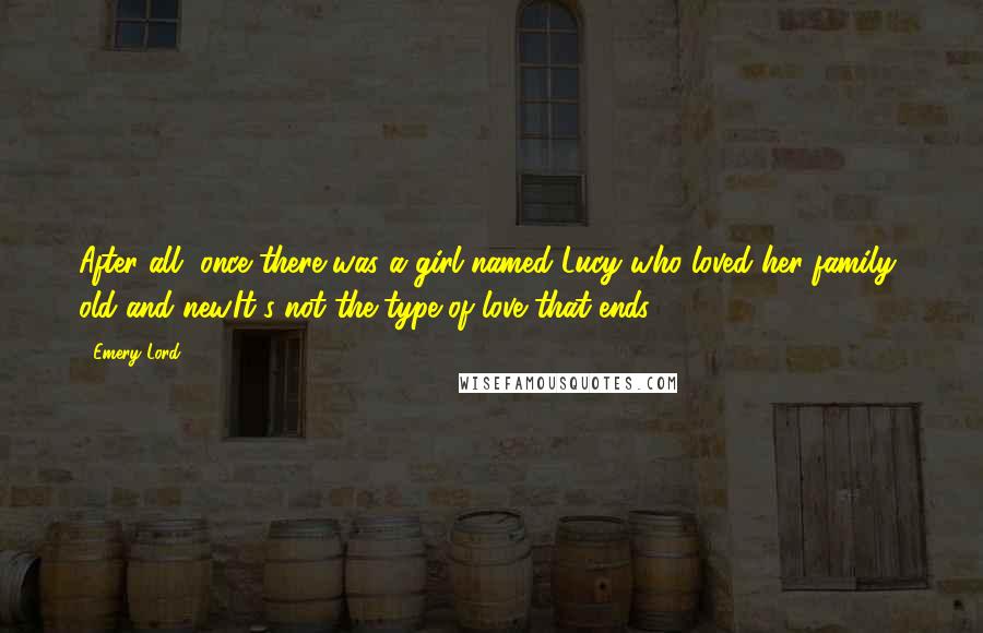 Emery Lord Quotes: After all, once there was a girl named Lucy who loved her family, old and new.It's not the type of love that ends.