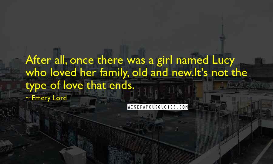 Emery Lord Quotes: After all, once there was a girl named Lucy who loved her family, old and new.It's not the type of love that ends.