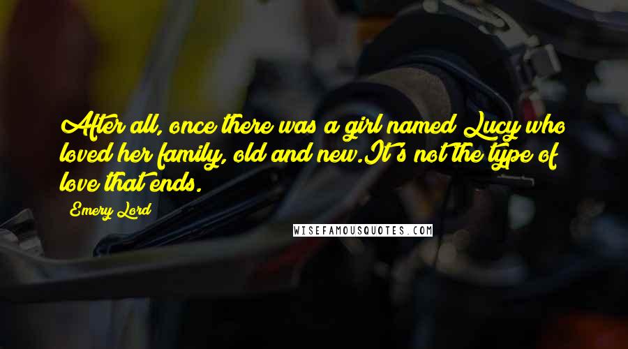 Emery Lord Quotes: After all, once there was a girl named Lucy who loved her family, old and new.It's not the type of love that ends.