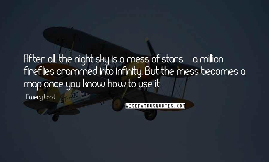 Emery Lord Quotes: After all, the night sky is a mess of stars -- a million fireflies crammed into infinity. But the mess becomes a map once you know how to use it.