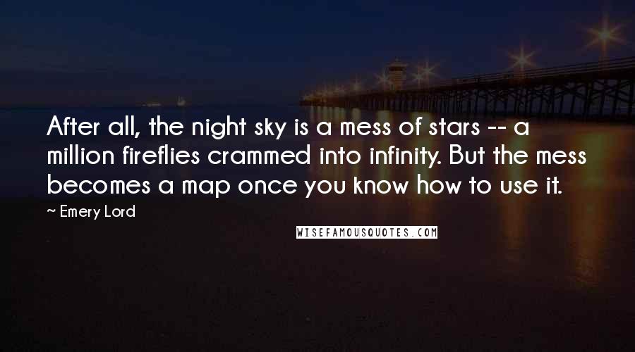 Emery Lord Quotes: After all, the night sky is a mess of stars -- a million fireflies crammed into infinity. But the mess becomes a map once you know how to use it.