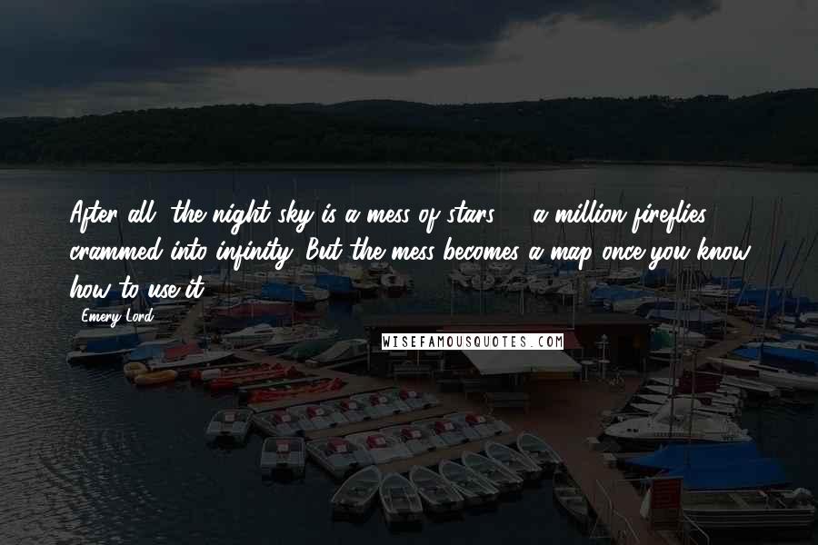 Emery Lord Quotes: After all, the night sky is a mess of stars -- a million fireflies crammed into infinity. But the mess becomes a map once you know how to use it.