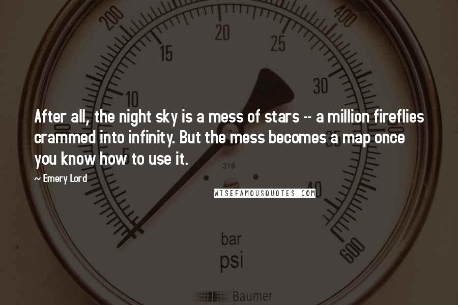 Emery Lord Quotes: After all, the night sky is a mess of stars -- a million fireflies crammed into infinity. But the mess becomes a map once you know how to use it.