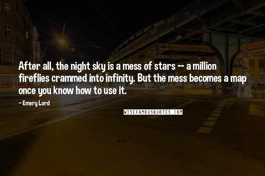 Emery Lord Quotes: After all, the night sky is a mess of stars -- a million fireflies crammed into infinity. But the mess becomes a map once you know how to use it.