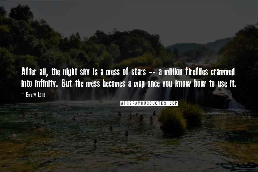 Emery Lord Quotes: After all, the night sky is a mess of stars -- a million fireflies crammed into infinity. But the mess becomes a map once you know how to use it.