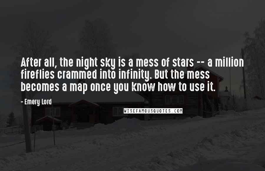 Emery Lord Quotes: After all, the night sky is a mess of stars -- a million fireflies crammed into infinity. But the mess becomes a map once you know how to use it.