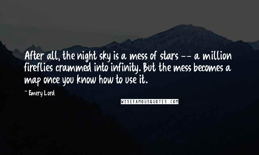Emery Lord Quotes: After all, the night sky is a mess of stars -- a million fireflies crammed into infinity. But the mess becomes a map once you know how to use it.