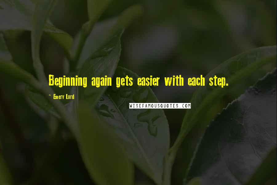 Emery Lord Quotes: Beginning again gets easier with each step.