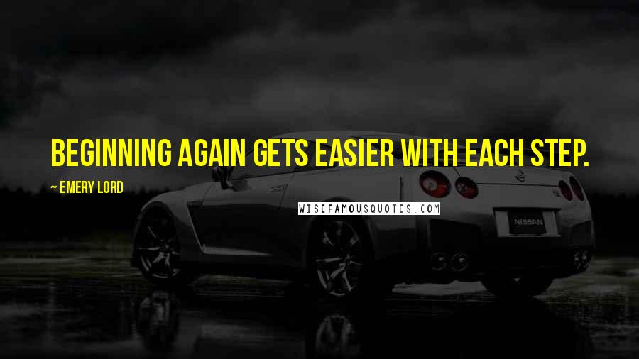 Emery Lord Quotes: Beginning again gets easier with each step.