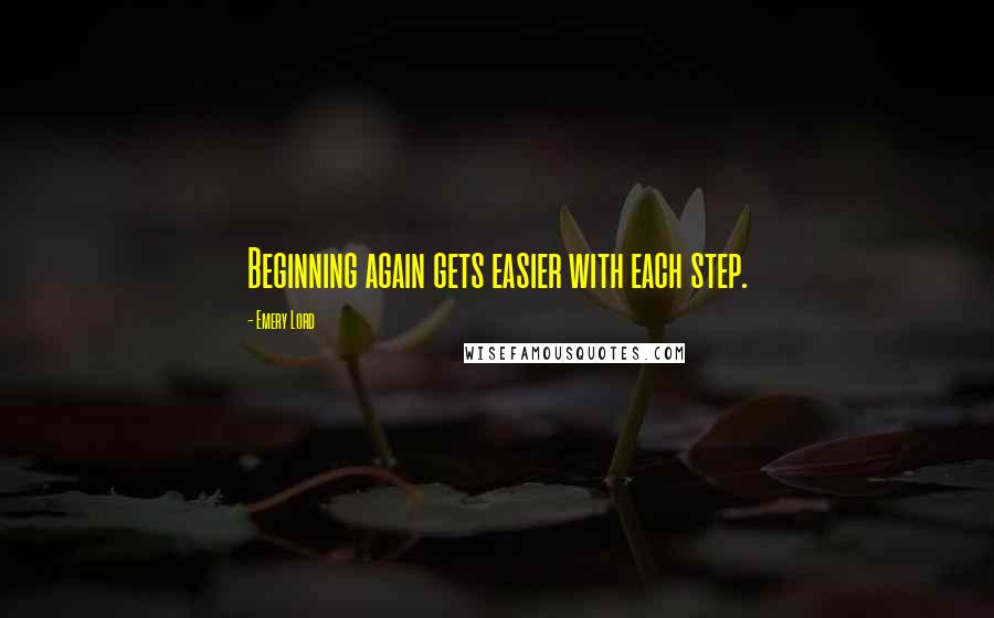 Emery Lord Quotes: Beginning again gets easier with each step.