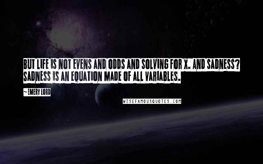 Emery Lord Quotes: But life is not evens and odds and solving for x. And sadness? Sadness is an equation made of all variables.