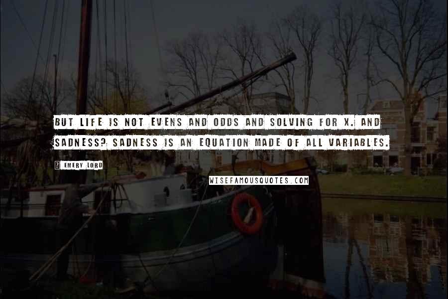 Emery Lord Quotes: But life is not evens and odds and solving for x. And sadness? Sadness is an equation made of all variables.