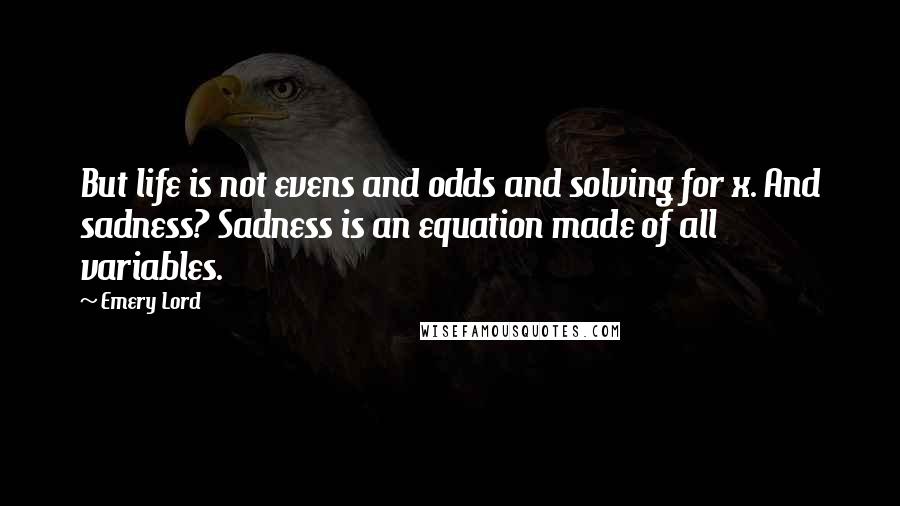 Emery Lord Quotes: But life is not evens and odds and solving for x. And sadness? Sadness is an equation made of all variables.