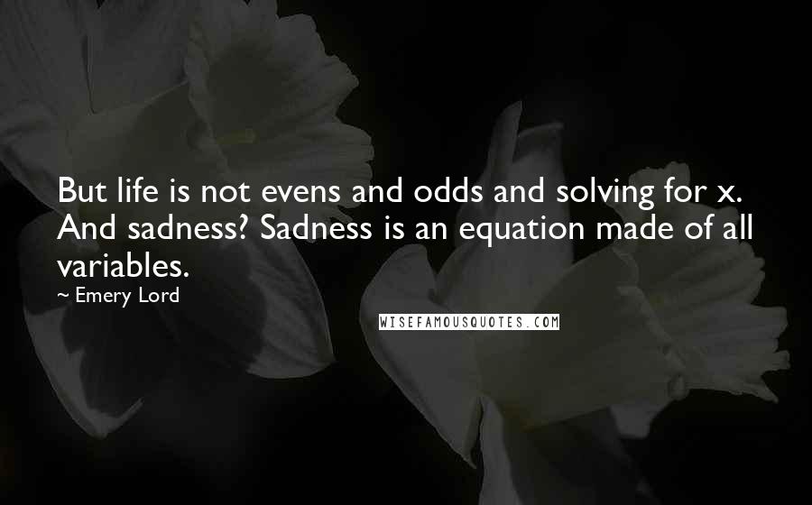 Emery Lord Quotes: But life is not evens and odds and solving for x. And sadness? Sadness is an equation made of all variables.