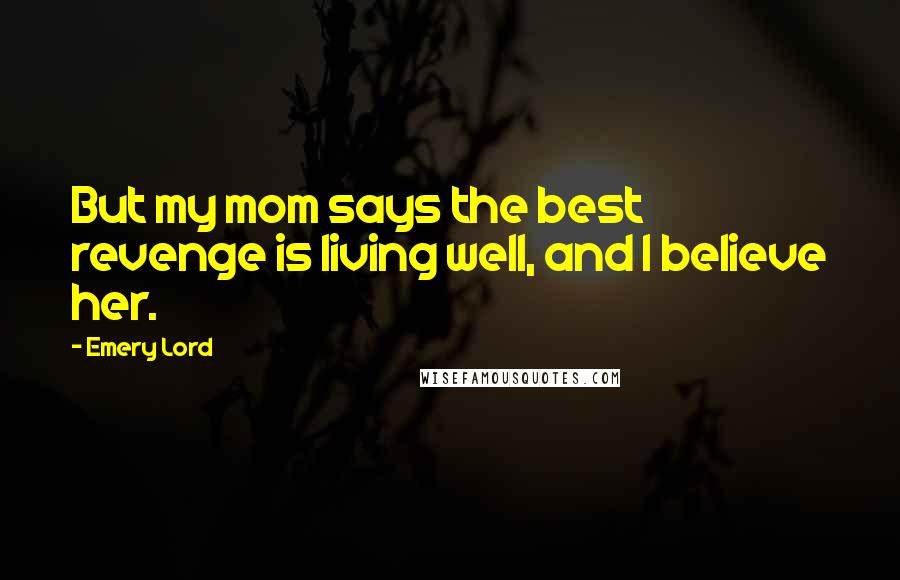 Emery Lord Quotes: But my mom says the best revenge is living well, and I believe her.