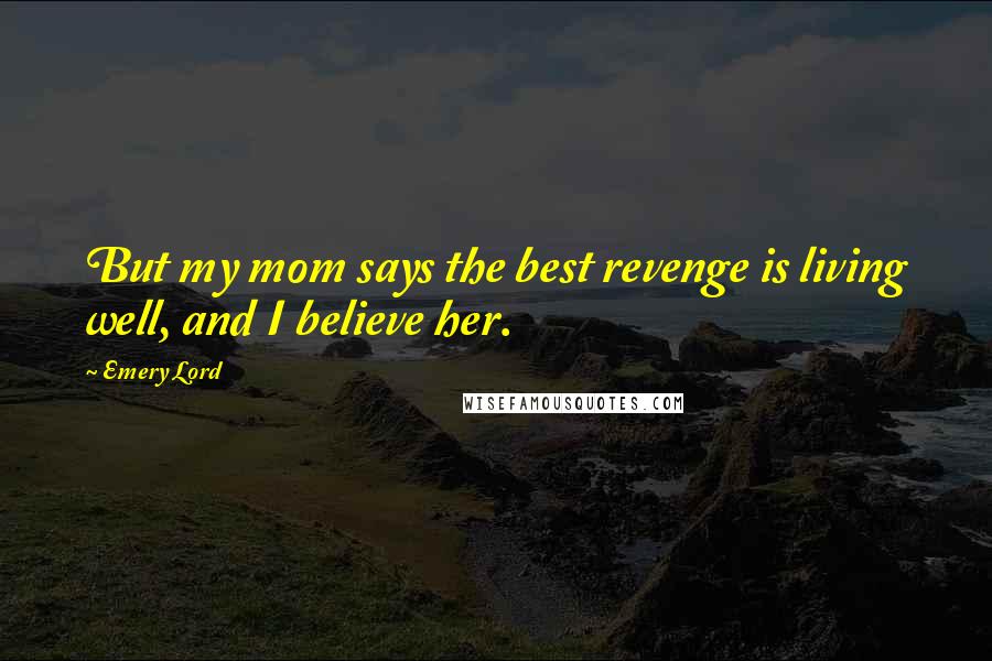 Emery Lord Quotes: But my mom says the best revenge is living well, and I believe her.