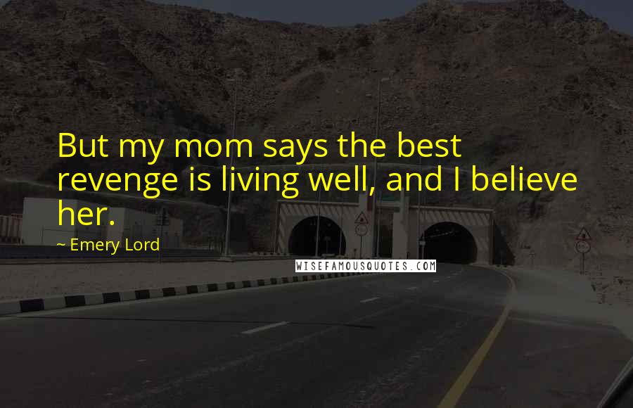 Emery Lord Quotes: But my mom says the best revenge is living well, and I believe her.