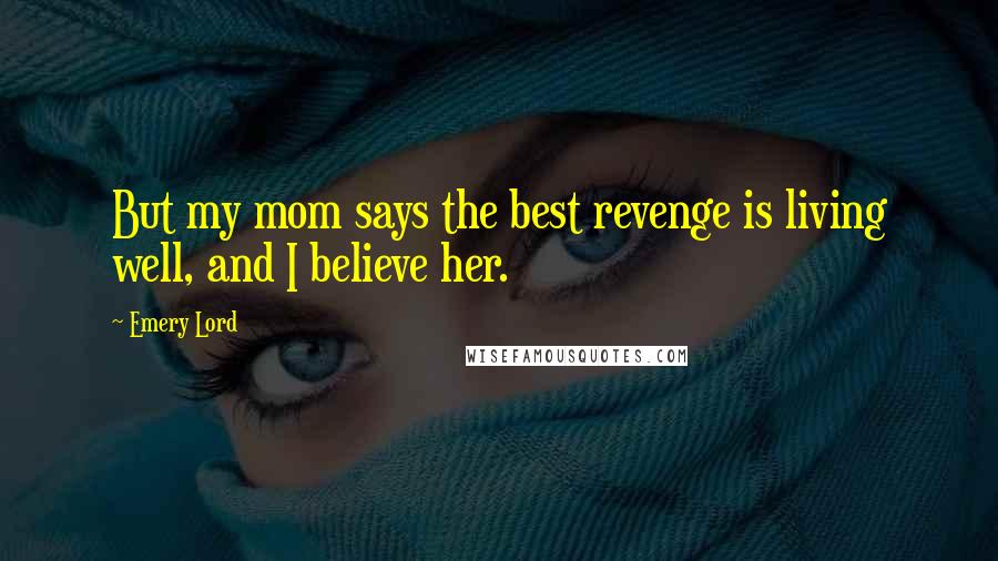 Emery Lord Quotes: But my mom says the best revenge is living well, and I believe her.