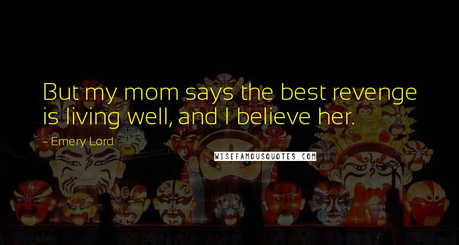 Emery Lord Quotes: But my mom says the best revenge is living well, and I believe her.