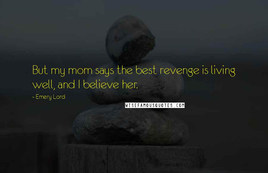 Emery Lord Quotes: But my mom says the best revenge is living well, and I believe her.