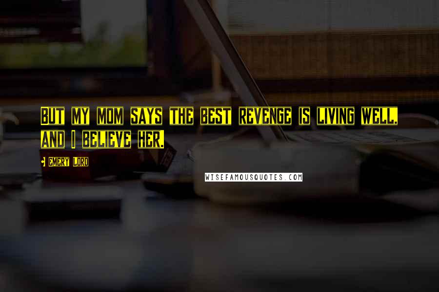 Emery Lord Quotes: But my mom says the best revenge is living well, and I believe her.