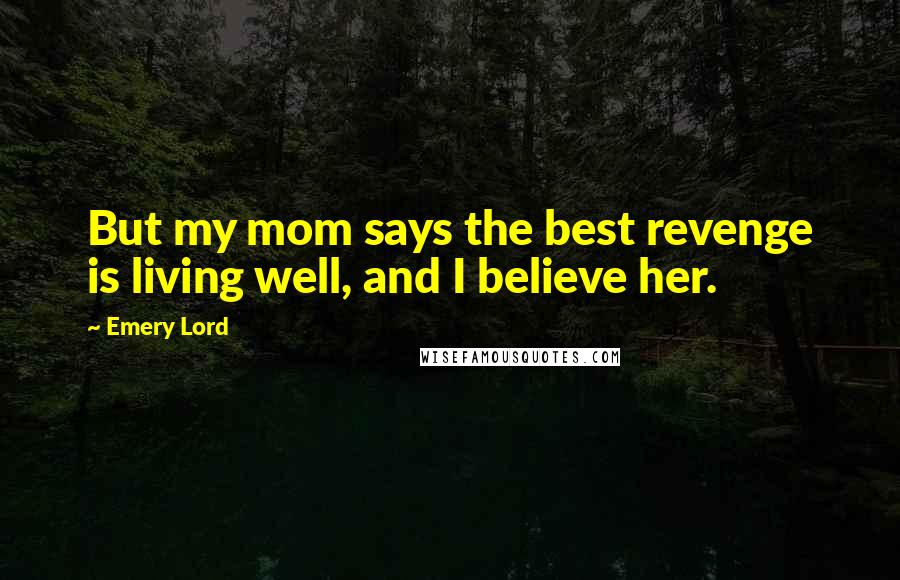 Emery Lord Quotes: But my mom says the best revenge is living well, and I believe her.