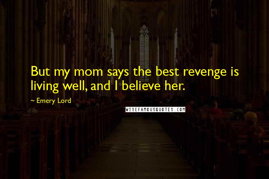 Emery Lord Quotes: But my mom says the best revenge is living well, and I believe her.