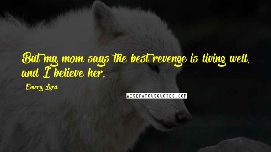 Emery Lord Quotes: But my mom says the best revenge is living well, and I believe her.