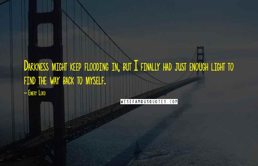 Emery Lord Quotes: Darkness might keep flooding in, but I finally had just enough light to find the way back to myself.