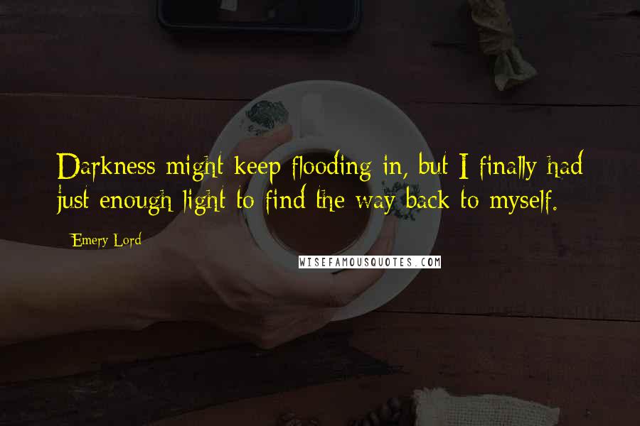 Emery Lord Quotes: Darkness might keep flooding in, but I finally had just enough light to find the way back to myself.