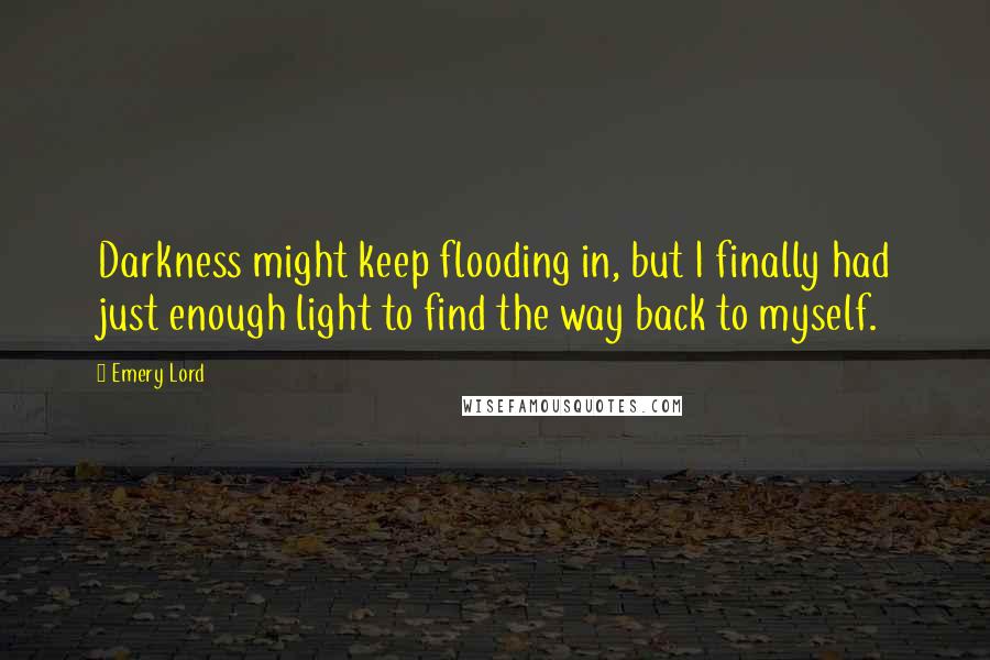 Emery Lord Quotes: Darkness might keep flooding in, but I finally had just enough light to find the way back to myself.