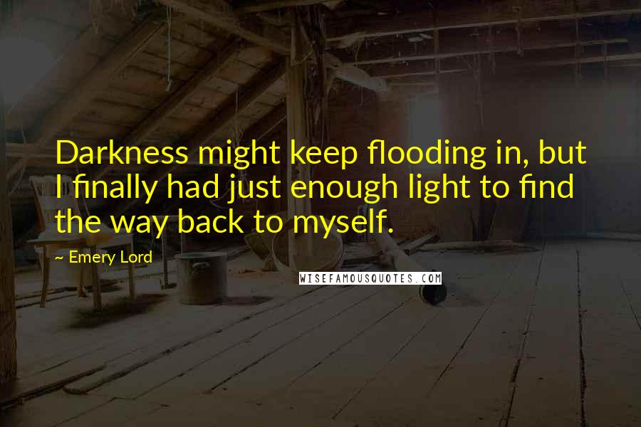 Emery Lord Quotes: Darkness might keep flooding in, but I finally had just enough light to find the way back to myself.