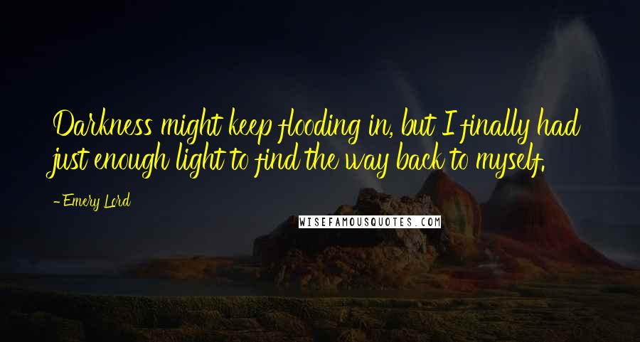 Emery Lord Quotes: Darkness might keep flooding in, but I finally had just enough light to find the way back to myself.