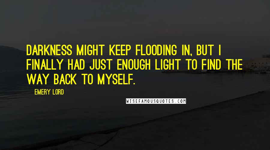 Emery Lord Quotes: Darkness might keep flooding in, but I finally had just enough light to find the way back to myself.