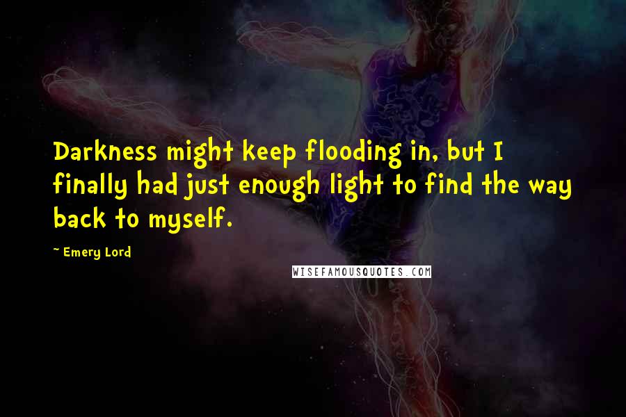 Emery Lord Quotes: Darkness might keep flooding in, but I finally had just enough light to find the way back to myself.