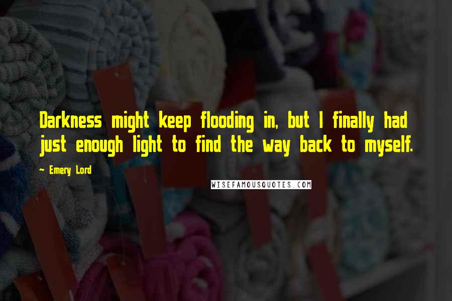 Emery Lord Quotes: Darkness might keep flooding in, but I finally had just enough light to find the way back to myself.