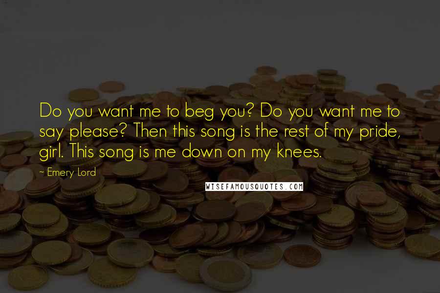 Emery Lord Quotes: Do you want me to beg you? Do you want me to say please? Then this song is the rest of my pride, girl. This song is me down on my knees.