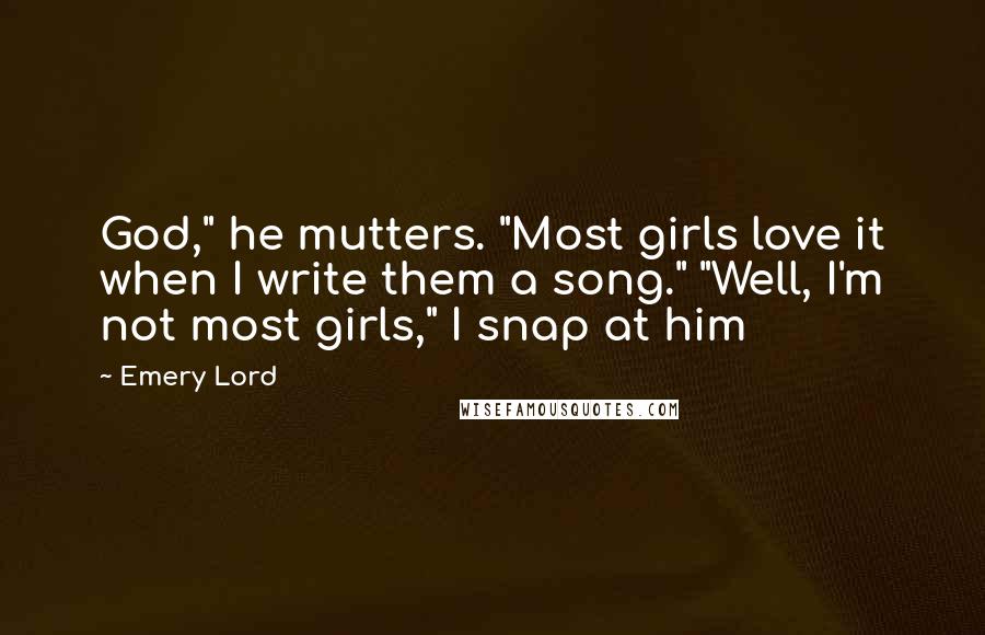 Emery Lord Quotes: God," he mutters. "Most girls love it when I write them a song." "Well, I'm not most girls," I snap at him