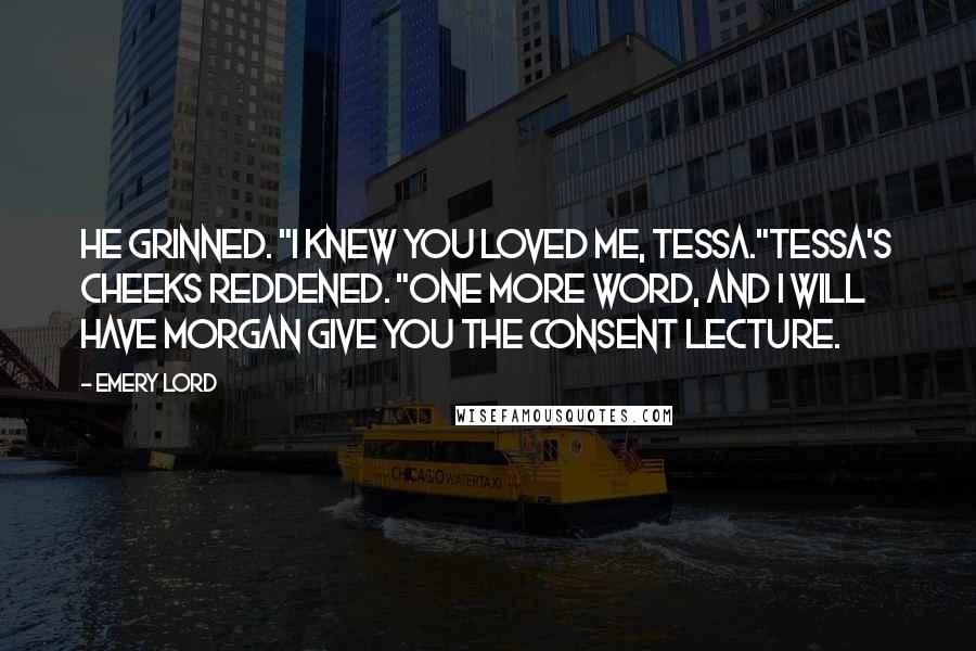 Emery Lord Quotes: He grinned. "I knew you loved me, Tessa."Tessa's cheeks reddened. "One more word, and I WILL have Morgan give you the consent lecture.