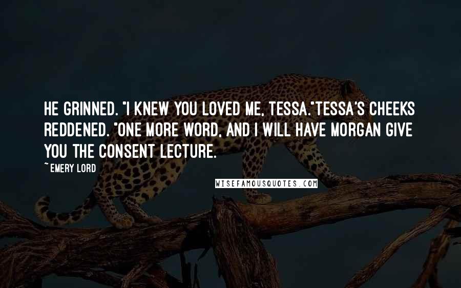 Emery Lord Quotes: He grinned. "I knew you loved me, Tessa."Tessa's cheeks reddened. "One more word, and I WILL have Morgan give you the consent lecture.