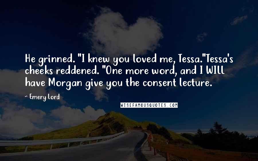 Emery Lord Quotes: He grinned. "I knew you loved me, Tessa."Tessa's cheeks reddened. "One more word, and I WILL have Morgan give you the consent lecture.