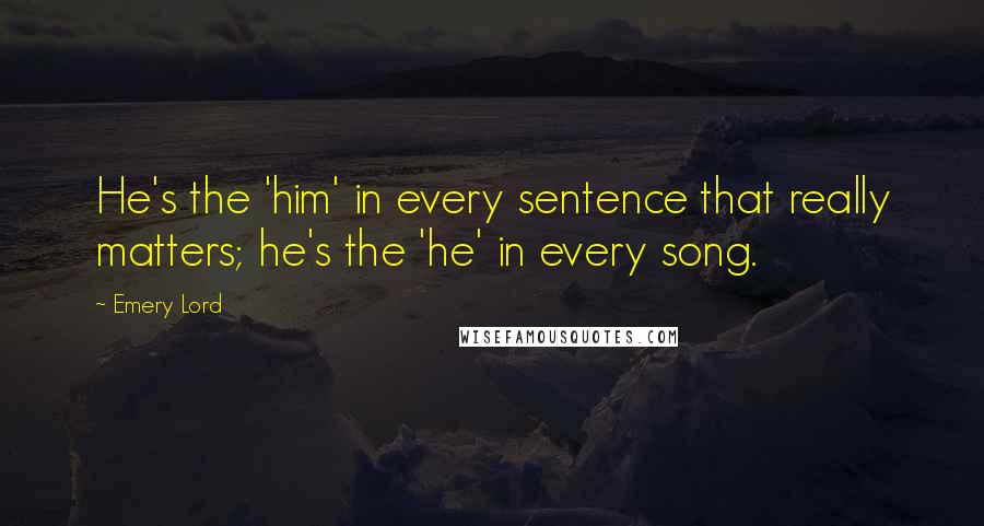 Emery Lord Quotes: He's the 'him' in every sentence that really matters; he's the 'he' in every song.