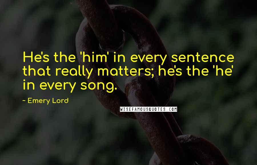 Emery Lord Quotes: He's the 'him' in every sentence that really matters; he's the 'he' in every song.