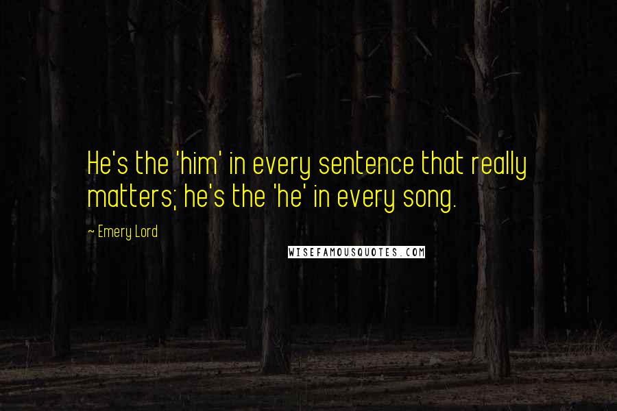 Emery Lord Quotes: He's the 'him' in every sentence that really matters; he's the 'he' in every song.