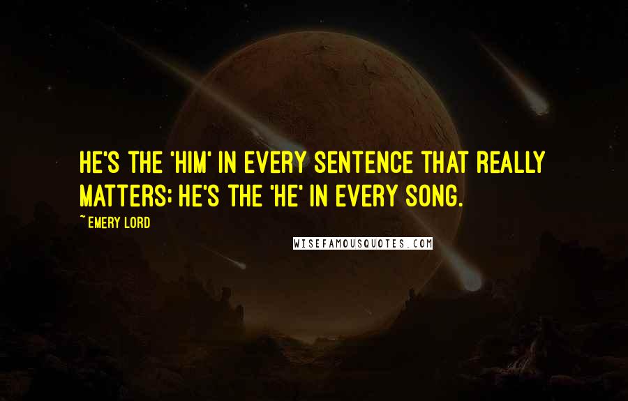 Emery Lord Quotes: He's the 'him' in every sentence that really matters; he's the 'he' in every song.